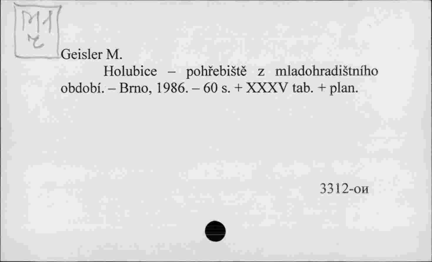 ﻿ІЩЇ
Geisler М.
Holubice - pohfebistë z mladohradistmho obdobi. - Brno, 1986. - 60 s. + XXXV tab. + plan.
3312-ои